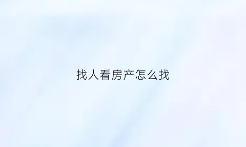 找人看房产怎么找(怎么带人看房子)
