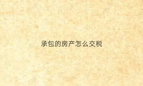承包的房产怎么交税(承包的房产怎么交税款)