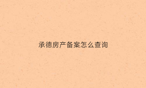 承德房产备案怎么查询(承德房屋备案查询系统)