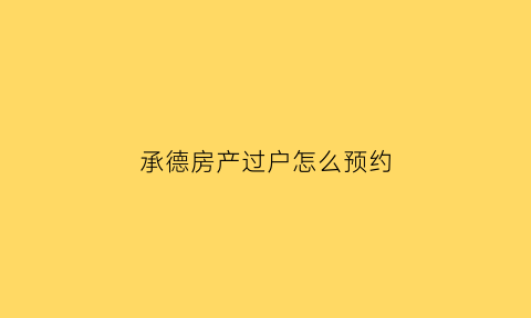承德房产过户怎么预约(承德二手房过户流程)
