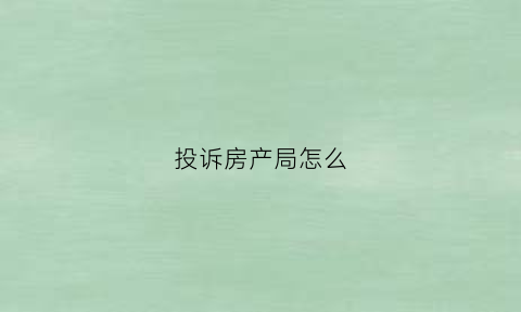 投诉房产局怎么(投诉房管局)