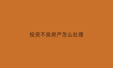 投资不良房产怎么处理(房产不良资产投资风险大吗)