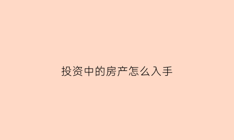 投资中的房产怎么入手(投资房产最重要的条件)