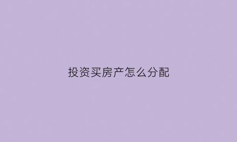投资买房产怎么分配(投资买房的六大原则)