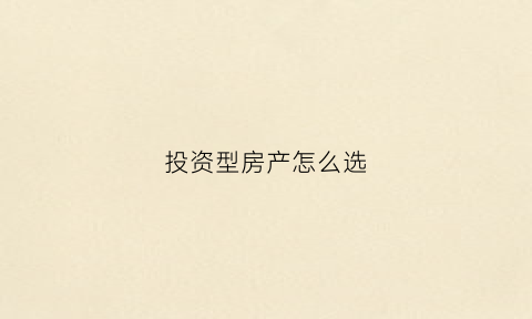 投资型房产怎么选(投资型的房子一般买多大的好)