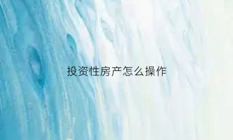 投资性房产怎么操作(投资性房产怎么操作账务处理)