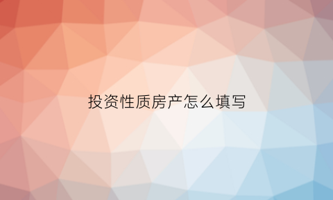投资性质房产怎么填写(什么是投资性房地产其确认条件是什么)