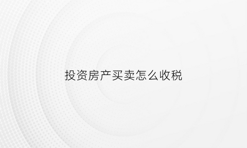 投资房产买卖怎么收税(投资房产买卖怎么收税费)