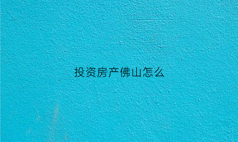 投资房产佛山怎么(佛山买房有投资价值吗)