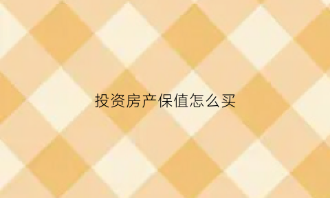 投资房产保值怎么买(投资房产保值吗)