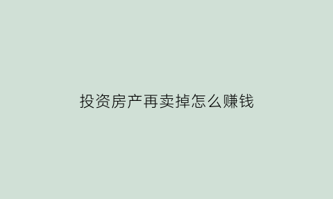 投资房产再卖掉怎么赚钱(投资房产划算吗)