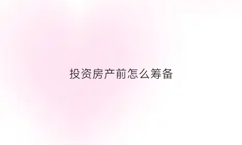 投资房产前怎么筹备(投资房产需要注意的事项)