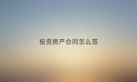 投资房产合同怎么签(房地产投资合同协议)