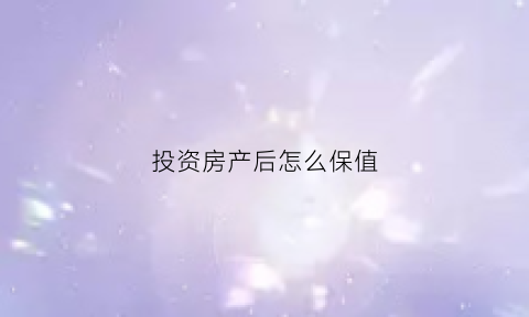 投资房产后怎么保值(投资房产后怎么保值呢)