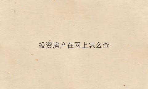 投资房产在网上怎么查(在哪里投资房产)