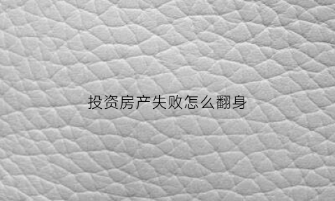 投资房产失败怎么翻身(投资房产失败心里想不开)