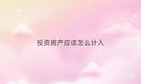 投资房产应该怎么计入(房产投资账务处理)