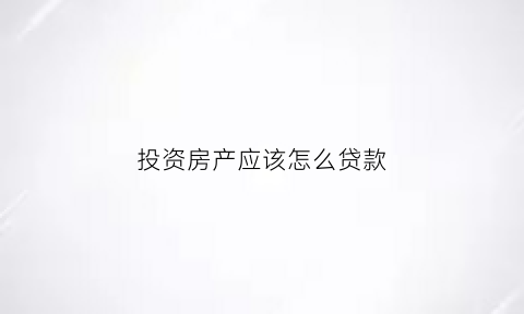 投资房产应该怎么贷款(投资房产如何贷款)