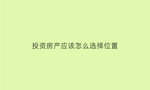 投资房产应该怎么选择位置(投资如何选房)