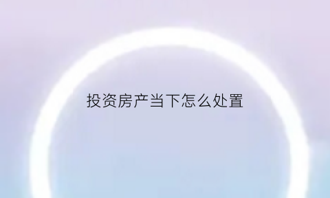 投资房产当下怎么处置(投资房产还能赚钱吗)