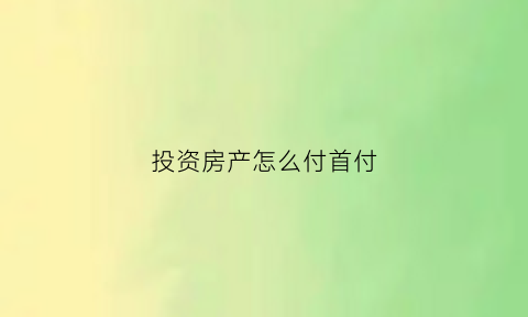 投资房产怎么付首付(投资买房首付多少合适)