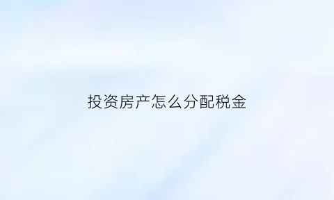 投资房产怎么分配税金(投资出去的房产要交房产税吗)