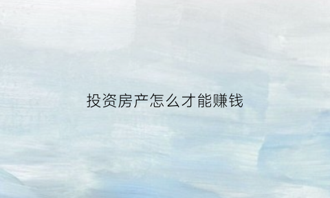 投资房产怎么才能赚钱(投资房产怎么才能赚钱呢)