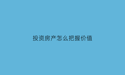 投资房产怎么把握价值(投资房产应该考虑的因素)