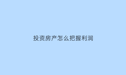 投资房产怎么把握利润(投资房产怎么样)