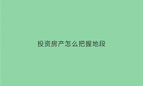 投资房产怎么把握地段(投资房产怎么把握地段和价值)