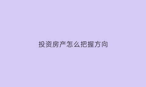 投资房产怎么把握方向(投资房产是怎么赚钱的)