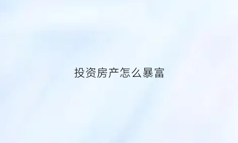 投资房产怎么暴富(投资房产的三个诀窍)