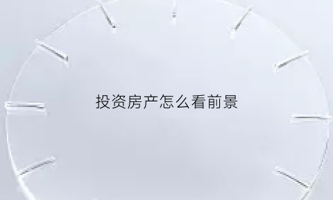 投资房产怎么看前景(投资房产怎么看前景如何)