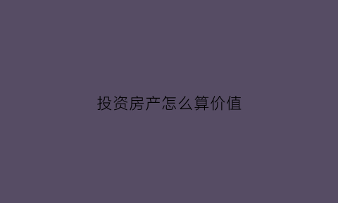 投资房产怎么算价值(房产投资收益计算公式)