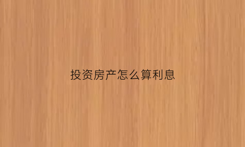 投资房产怎么算利息(房产投资收益怎么算)