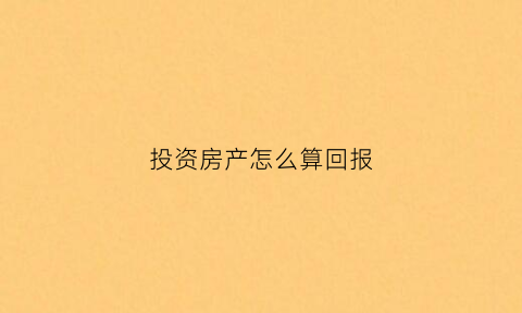 投资房产怎么算回报(房产投资回报率多少比较划算)