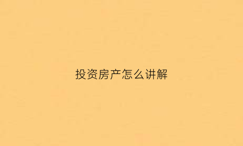 投资房产怎么讲解(投资房子怎么说)