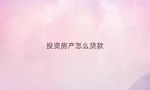 投资房产怎么贷款(投资的房子贷款方式哪个合算)