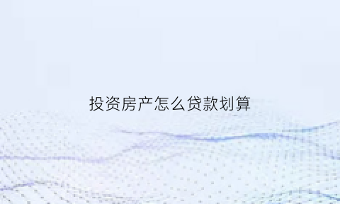 投资房产怎么贷款划算(投资买房房贷怎么还款最划算)