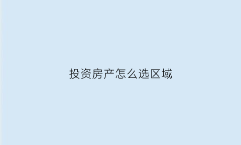 投资房产怎么选区域(投资房产如何选房)