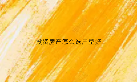 投资房产怎么选户型好(如果投资买房什么户型好)