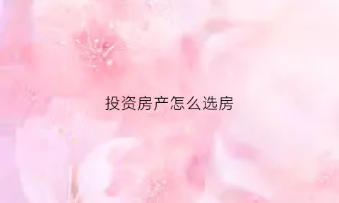 投资房产怎么选房(如何选择房产投资)