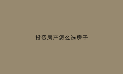 投资房产怎么选房子(选择投资房的技巧)