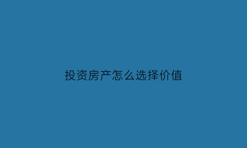 投资房产怎么选择价值(投资房产该怎么选房)