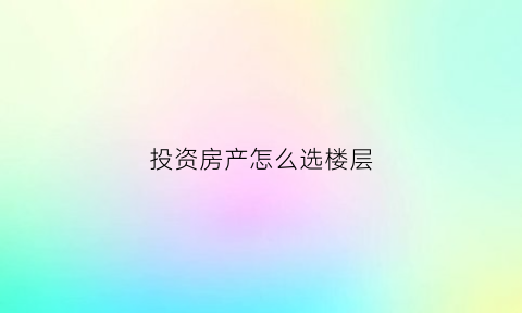 投资房产怎么选楼层(投资买房楼层选择)