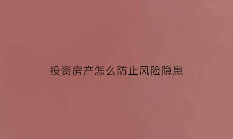 投资房产怎么防止风险隐患(如何规避房地产投资风险)