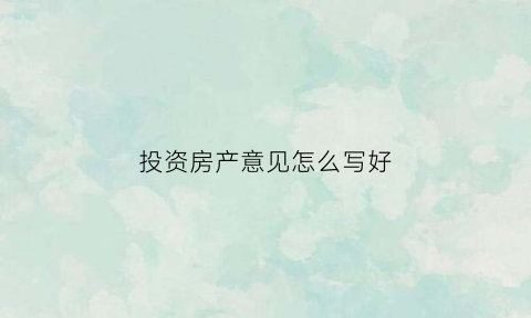 投资房产意见怎么写好(房产投资建议书)
