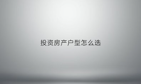 投资房产户型怎么选(投资房产户型怎么选好)