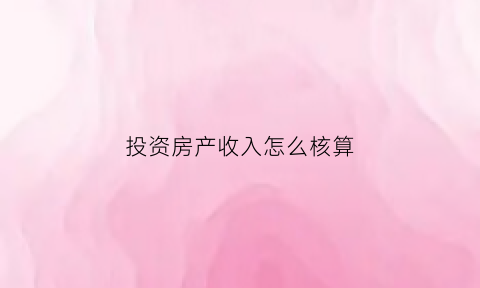 投资房产收入怎么核算(房产投资的收益如何计算)