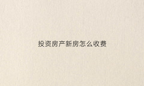 投资房产新房怎么收费(投资房产最重要的条件)